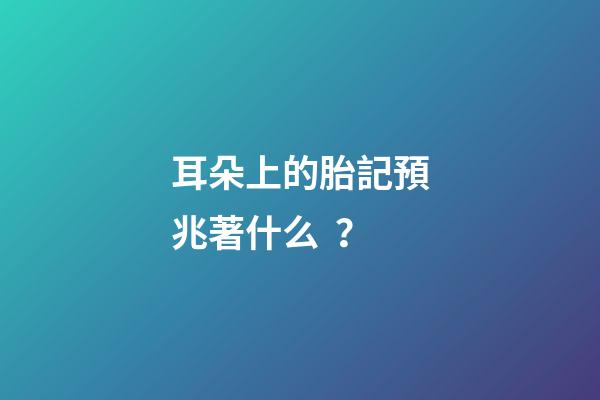 耳朵上的胎記預兆著什么？